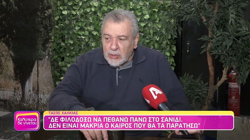 Τάσος Χαλκιάς: Δεν είναι μακριά ο καιρός που θα τα παρατήσω