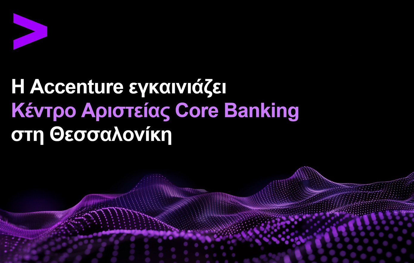Η Accenture εγκαινιάζει Κέντρο Αριστείας Core Banking στη Θεσσαλονίκη με στόχο την επιτάχυνση του τραπεζικού μετασχηματισμού